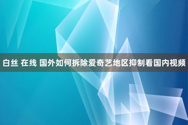 白丝 在线 国外如何拆除爱奇艺地区抑制看国内视频